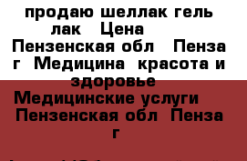 продаю,шеллак гель лак › Цена ­ 80 - Пензенская обл., Пенза г. Медицина, красота и здоровье » Медицинские услуги   . Пензенская обл.,Пенза г.